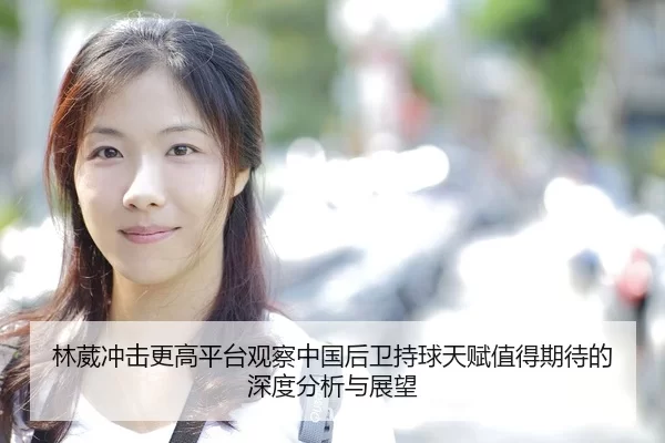 林葳冲击更高平台观察中国后卫持球天赋值得期待的深度分析与展望