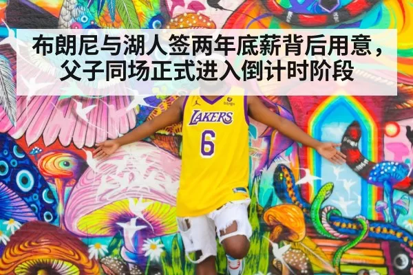 布朗尼与湖人签两年底薪背后用意，父子同场正式进入倒计时阶段