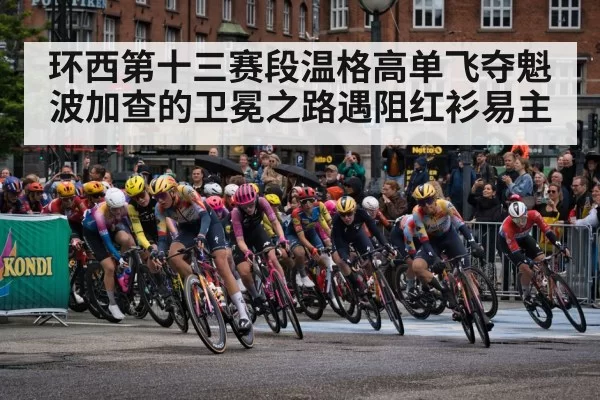 环西第十三赛段温格高单飞夺魁波加查的卫冕之路遇阻红衫易主