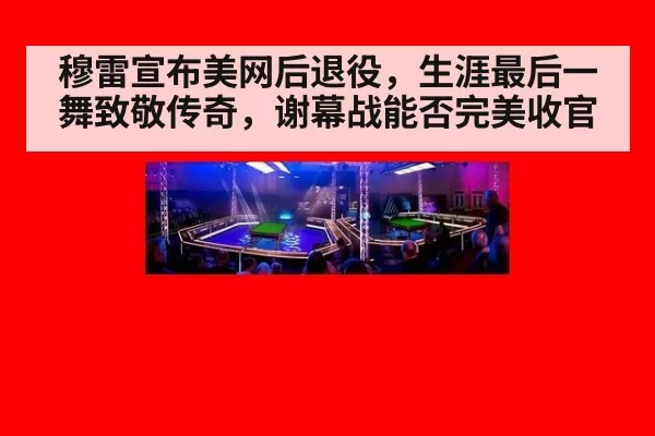 穆雷宣布美网后退役，生涯最后一舞致敬传奇，谢幕战能否完美收官
