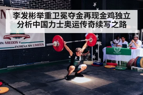 李发彬举重卫冕夺金再现金鸡独立 分析中国力士奥运传奇续写之路